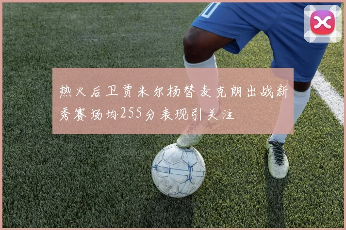 热火后卫贾米尔杨替麦克朗出战新秀赛场均255分表现引关注