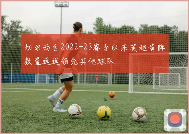 切尔西自2022-23赛季以来英超黄牌数量遥遥领先其他球队