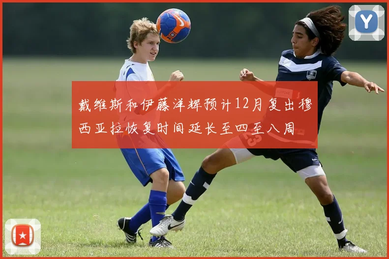 戴维斯和伊藤洋辉预计12月复出穆西亚拉恢复时间延长至四至八周
